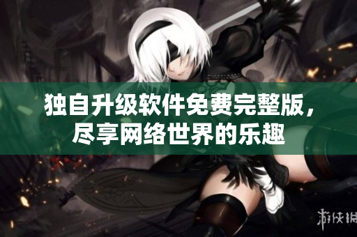 獨自升級軟件免費完整版，盡享網(wǎng)絡(luò)世界的樂趣