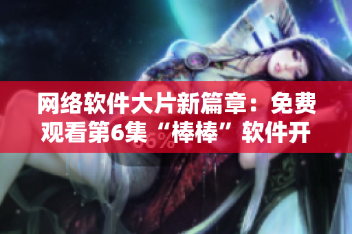網絡軟件大片新篇章：免費觀看第6集“棒棒”軟件開發指南