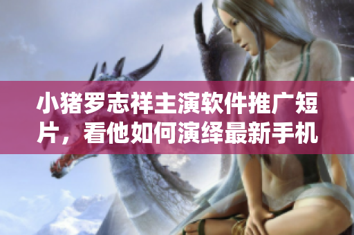 小豬羅志祥主演軟件推廣短片，看他如何演繹最新手機應用【原創】