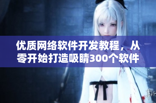 優質網絡軟件開發教程，從零開始打造吸睛300個軟件短視頻