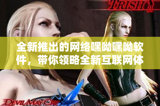 全新推出的網絡嘿呦嘿呦軟件，帶你領略全新互聯網體驗！