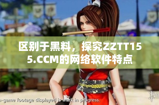 區(qū)別于黑料，探究ZZTT155.CCM的網(wǎng)絡(luò)軟件特點