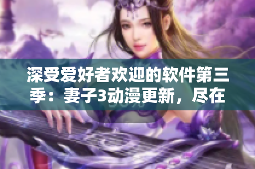 深受愛好者歡迎的軟件第三季：妻子3動漫更新，盡在觀看！