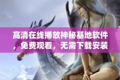 高清在線播放神秘基地軟件，免費觀看，無需下載安裝(1)
