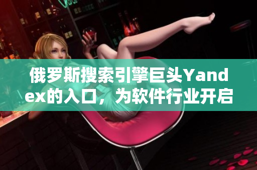 俄羅斯搜索引擎巨頭Yandex的入口，為軟件行業開啟新征程
