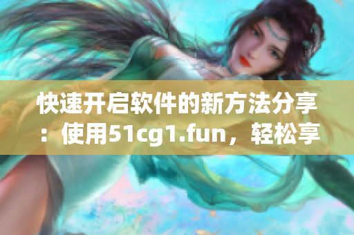快速開啟軟件的新方法分享：使用51cg1.fun，輕松享受更高效的使用體驗