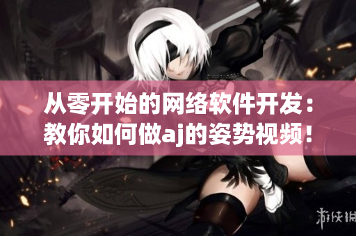 從零開始的網(wǎng)絡(luò)軟件開發(fā)：教你如何做aj的姿勢視頻！