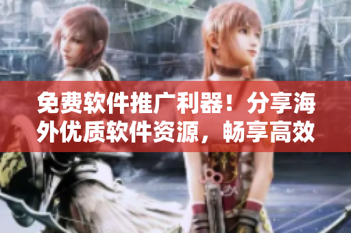 免費軟件推廣利器！分享海外優質軟件資源，暢享高效生產！