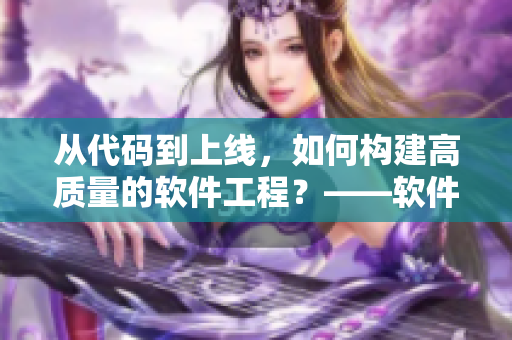 從代碼到上線，如何構建高質量的軟件工程？——軟件編輯分享