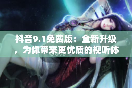 抖音9.1免費(fèi)版：全新升級(jí)，為你帶來(lái)更優(yōu)質(zhì)的視聽(tīng)體驗(yàn)