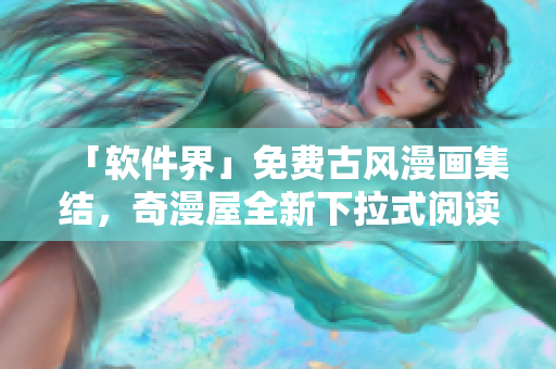 「軟件界」免費(fèi)古風(fēng)漫畫集結(jié)，奇漫屋全新下拉式閱讀體驗(yàn)！