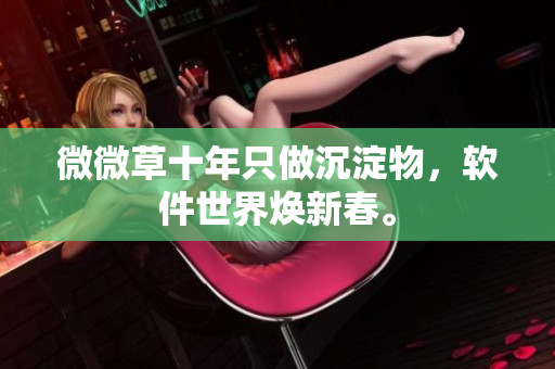 微微草十年只做沉淀物，軟件世界煥新春。