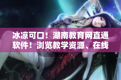 冰涼可口！湖南教育網(wǎng)直通軟件！瀏覽教學(xué)資源、在線學(xué)習(xí)、課程導(dǎo)航一鍵搞定
