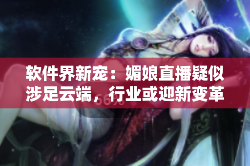 軟件界新寵：媚娘直播疑似涉足云端，行業或迎新變革