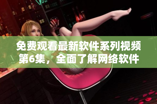 免費觀看最新軟件系列視頻第6集，全面了解網絡軟件發(fā)展趨勢！
