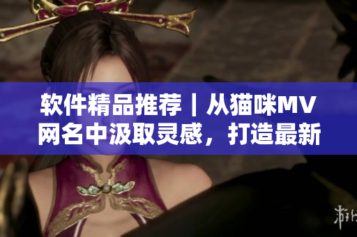 軟件精品推薦｜從貓咪MV網名中汲取靈感，打造最新地域軟件名