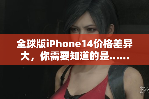 全球版iPhone14價(jià)格差異大，你需要知道的是……