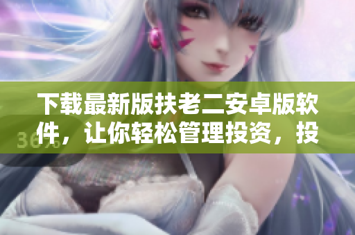 下載最新版扶老二安卓版軟件，讓你輕松管理投資，投資人可靠首選