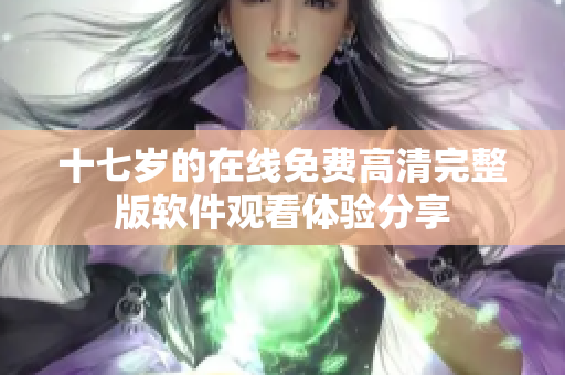 十七歲的在線(xiàn)免費(fèi)高清完整版軟件觀(guān)看體驗(yàn)分享
