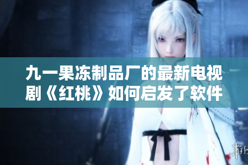 九一果凍制品廠的最新電視劇《紅桃》如何啟發了軟件開發？