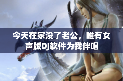 今天在家沒了老公，唯有女聲版DJ軟件為我伴唱