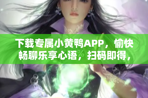 下載專屬小黃鴨APP，愉快暢聊樂享心語，掃碼即得，軟件必備利器