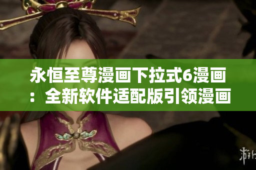 永恒至尊漫畫下拉式6漫畫：全新軟件適配版引領(lǐng)漫畫應(yīng)用新潮流