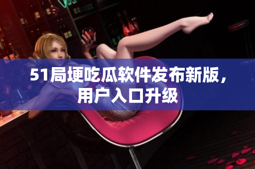 51局埂吃瓜軟件發(fā)布新版，用戶入口升級