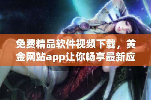 免費精品軟件視頻下載，黃金網站app讓你暢享最新應用技巧