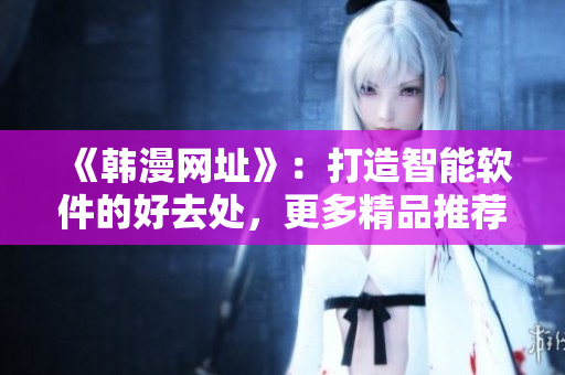 《韓漫網址》：打造智能軟件的好去處，更多精品推薦在這！