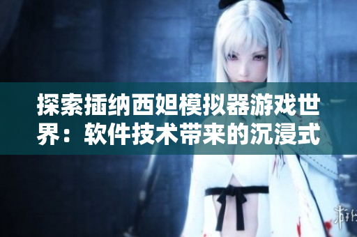探索插納西妲模擬器游戲世界：軟件技術帶來的沉浸式體驗