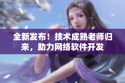 全新發(fā)布！技術(shù)成熟老師歸來(lái)，助力網(wǎng)絡(luò)軟件開(kāi)發(fā)