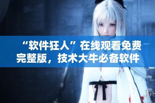 “軟件狂人”在線觀看免費完整版，技術(shù)大牛必備軟件分享！