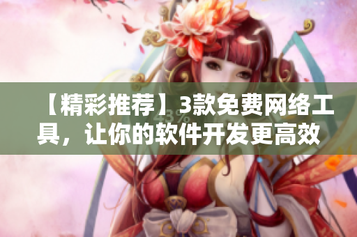 【精彩推薦】3款免費網(wǎng)絡(luò)工具，讓你的軟件開發(fā)更高效，更省時！