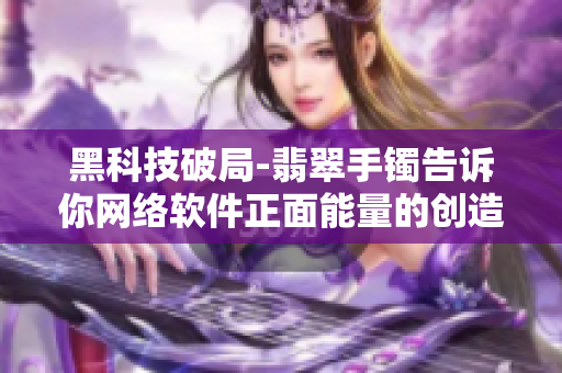 黑科技破局-翡翠手鐲告訴你網(wǎng)絡(luò)軟件正面能量的創(chuàng)造之道