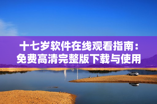 十七歲軟件在線觀看指南：免費高清完整版下載與使用技巧分享