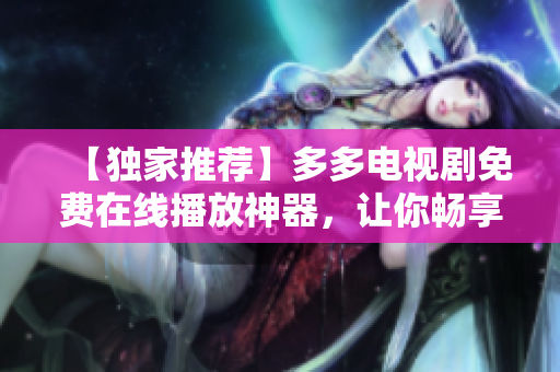 【獨(dú)家推薦】多多電視劇免費(fèi)在線播放神器，讓你暢享高清影音！