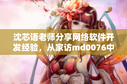 沈芯語老師分享網(wǎng)絡(luò)軟件開發(fā)經(jīng)驗(yàn)，從家訪md0076中得到啟發(fā)