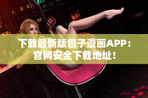下載最新版包子漫畫APP：官網(wǎng)安全下載地址！