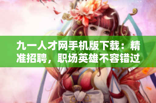 九一人才網(wǎng)手機(jī)版下載：精準(zhǔn)招聘，職場英雄不容錯過