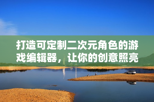 打造可定制二次元角色的游戲編輯器，讓你的創意照亮虛擬世界
