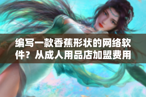 編寫一款香蕉形狀的網(wǎng)絡(luò)軟件？從成人用品店加盟費(fèi)用到技術(shù)實(shí)現(xiàn)全程解析！