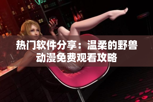 熱門軟件分享：溫柔的野獸動漫免費觀看攻略