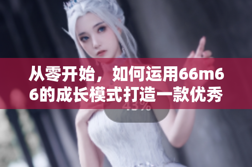 從零開始，如何運(yùn)用66m66的成長(zhǎng)模式打造一款優(yōu)秀的軟件- 詳細(xì)教程