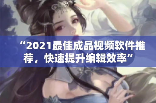 “2021最佳成品視頻軟件推薦，快速提升編輯效率”
