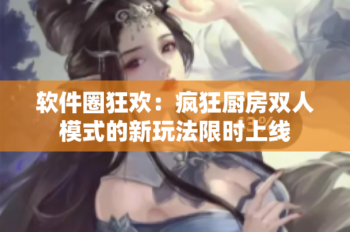 軟件圈狂歡：瘋狂廚房雙人模式的新玩法限時(shí)上線