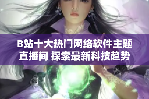 B站十大熱門網絡軟件主題直播間 探索最新科技趨勢