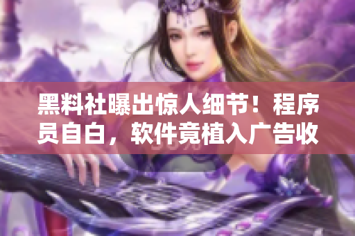 黑料社曝出驚人細節！程序員自白，軟件竟植入廣告收入！30萬用戶都被坑過！