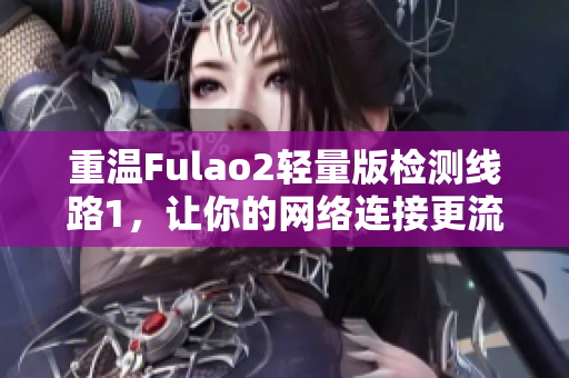 重溫Fulao2輕量版檢測線路1，讓你的網(wǎng)絡(luò)連接更流暢
