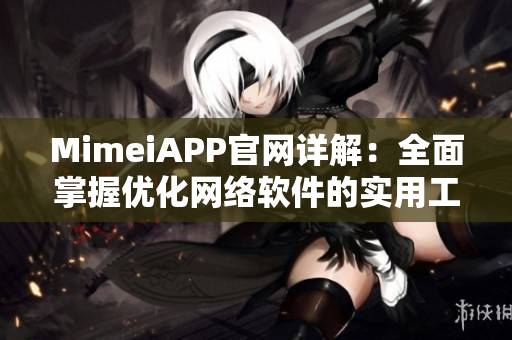 MimeiAPP官網(wǎng)詳解：全面掌握優(yōu)化網(wǎng)絡(luò)軟件的實用工具